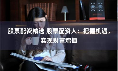 股票配资精选 股票配资人：把握机遇，实现财富增值