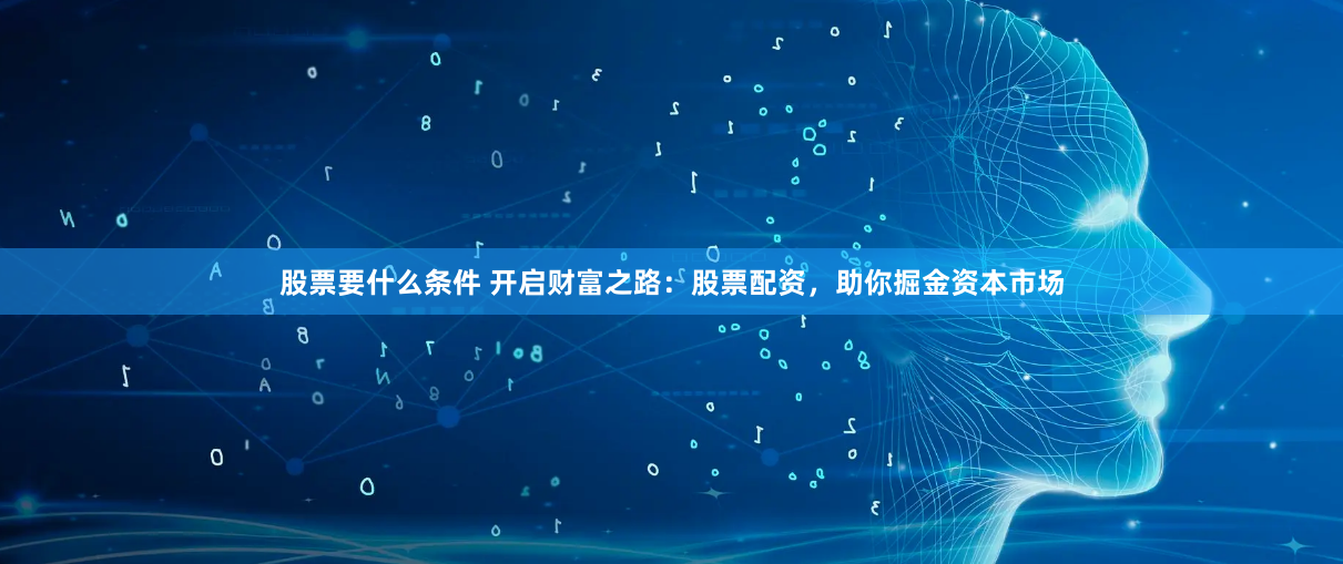 股票要什么条件 开启财富之路：股票配资，助你掘金资本市场