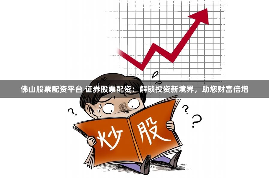 佛山股票配资平台 证券股票配资：解锁投资新境界，助您财富倍增
