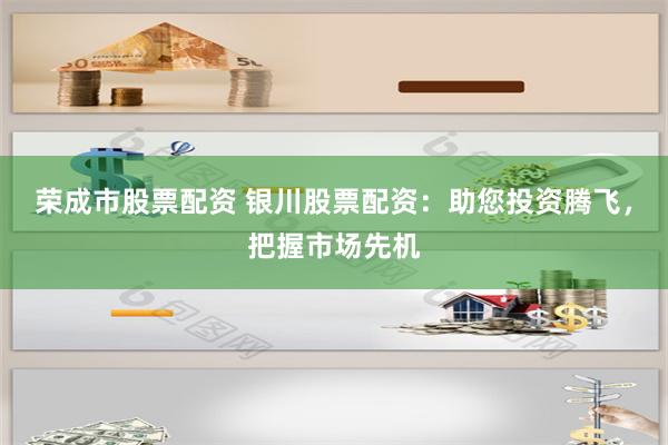 荣成市股票配资 银川股票配资：助您投资腾飞，把握市场先机