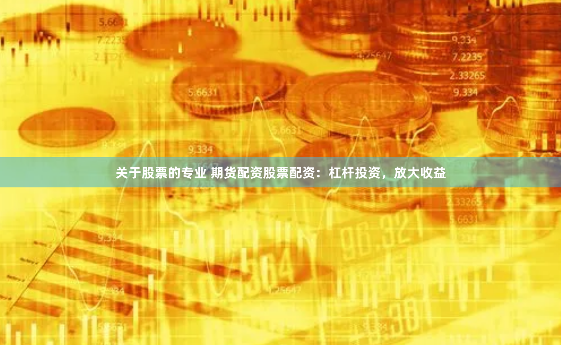 关于股票的专业 期货配资股票配资：杠杆投资，放大收益