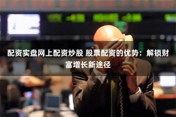 配资实盘网上配资炒股 股票配资的优势：解锁财富增长新途径