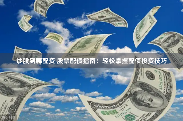 炒股到哪配资 股票配债指南：轻松掌握配债投资技巧