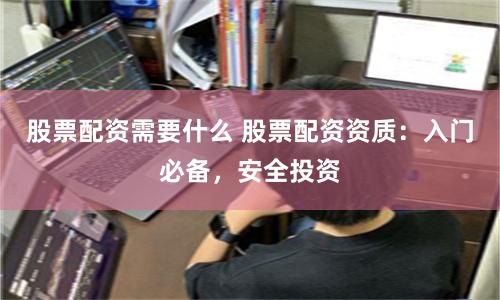 股票配资需要什么 股票配资资质：入门必备，安全投资