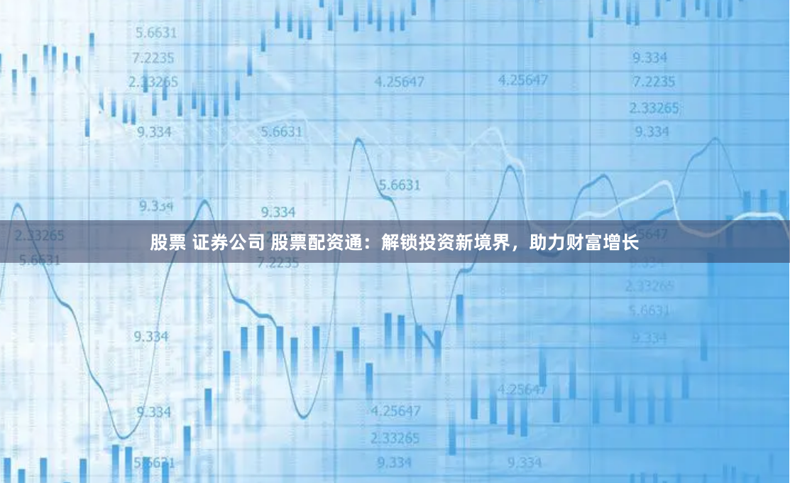 股票 证券公司 股票配资通：解锁投资新境界，助力财富增长