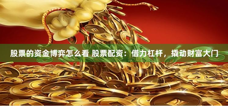 股票的资金博弈怎么看 股票配资：借力杠杆，撬动财富大门