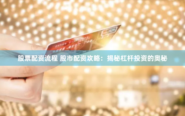 股票配资流程 股市配资攻略：揭秘杠杆投资的奥秘