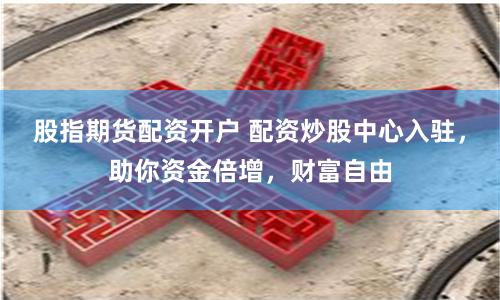 股指期货配资开户 配资炒股中心入驻，助你资金倍增，财富自由