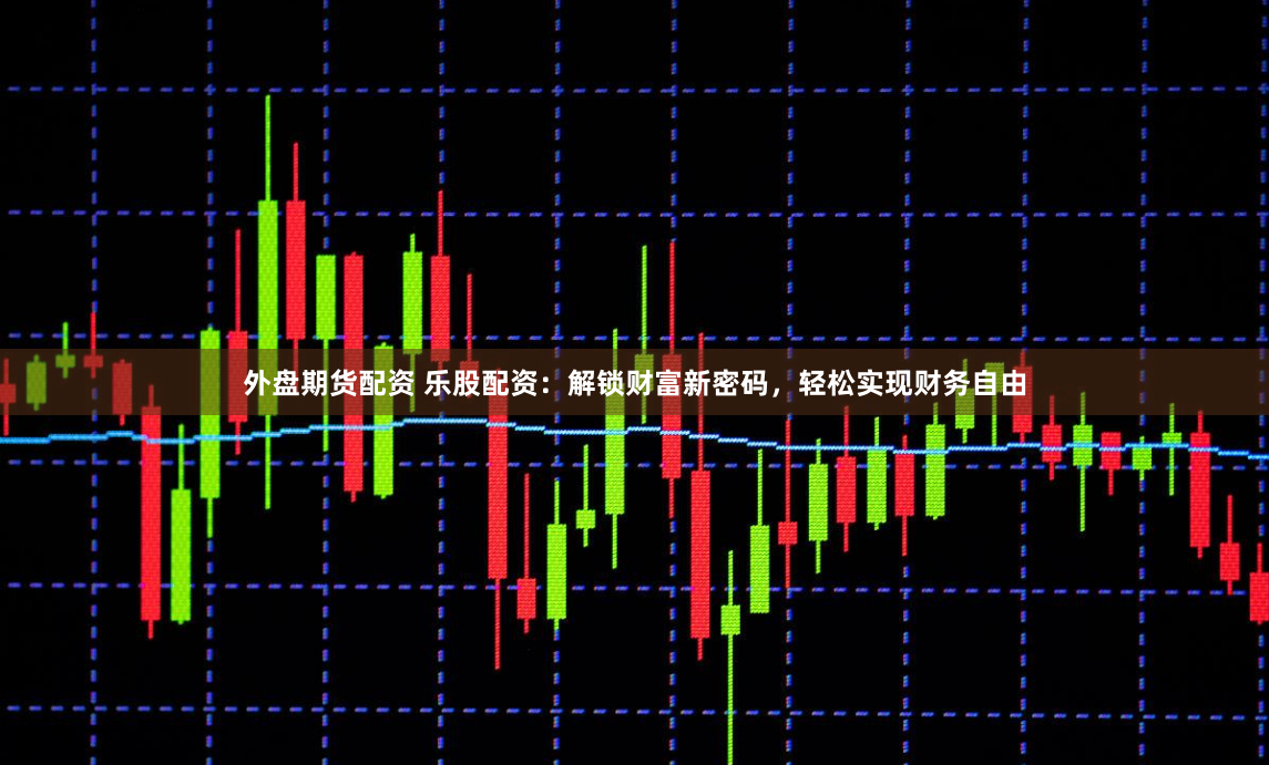 外盘期货配资 乐股配资：解锁财富新密码，轻松实现财务自由