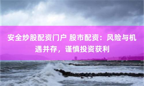 安全炒股配资门户 股市配资：风险与机遇并存，谨慎投资获利