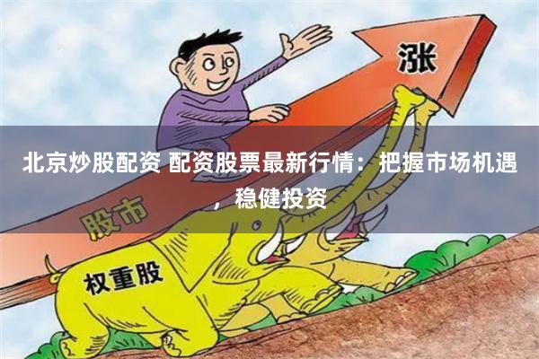 北京炒股配资 配资股票最新行情：把握市场机遇，稳健投资