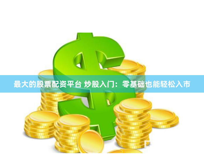 最大的股票配资平台 炒股入门：零基础也能轻松入市