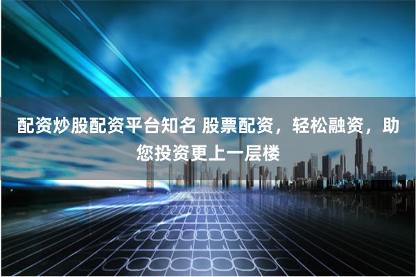 配资炒股配资平台知名 股票配资，轻松融资，助您投资更上一层楼