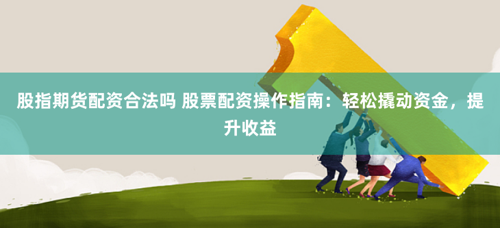 股指期货配资合法吗 股票配资操作指南：轻松撬动资金，提升收益