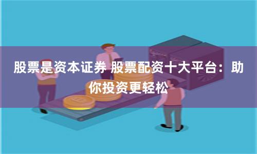 股票是资本证券 股票配资十大平台：助你投资更轻松