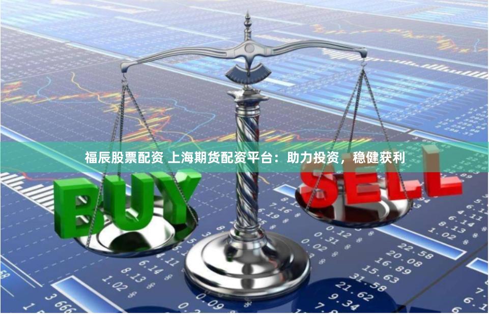 福辰股票配资 上海期货配资平台：助力投资，稳健获利