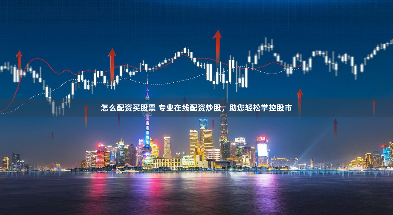 怎么配资买股票 专业在线配资炒股，助您轻松掌控股市