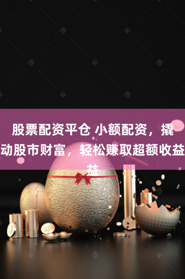 股票配资平仓 小额配资，撬动股市财富，轻松赚取超额收益
