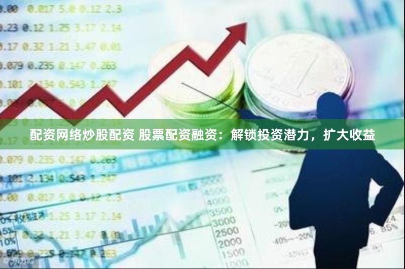 配资网络炒股配资 股票配资融资：解锁投资潜力，扩大收益
