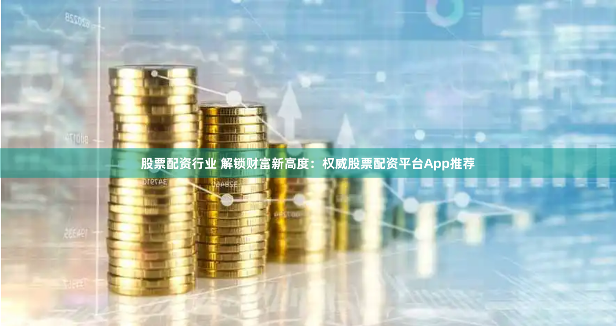 股票配资行业 解锁财富新高度：权威股票配资平台App推荐