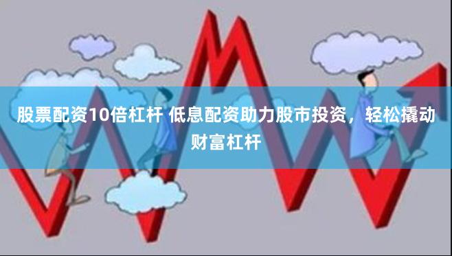 股票配资10倍杠杆 低息配资助力股市投资，轻松撬动财富杠杆