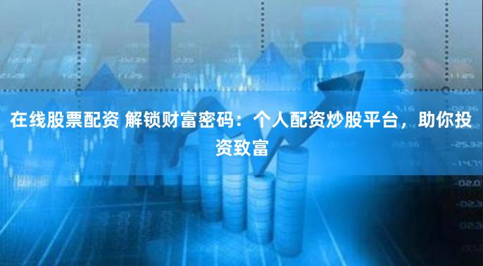 在线股票配资 解锁财富密码：个人配资炒股平台，助你投资致富