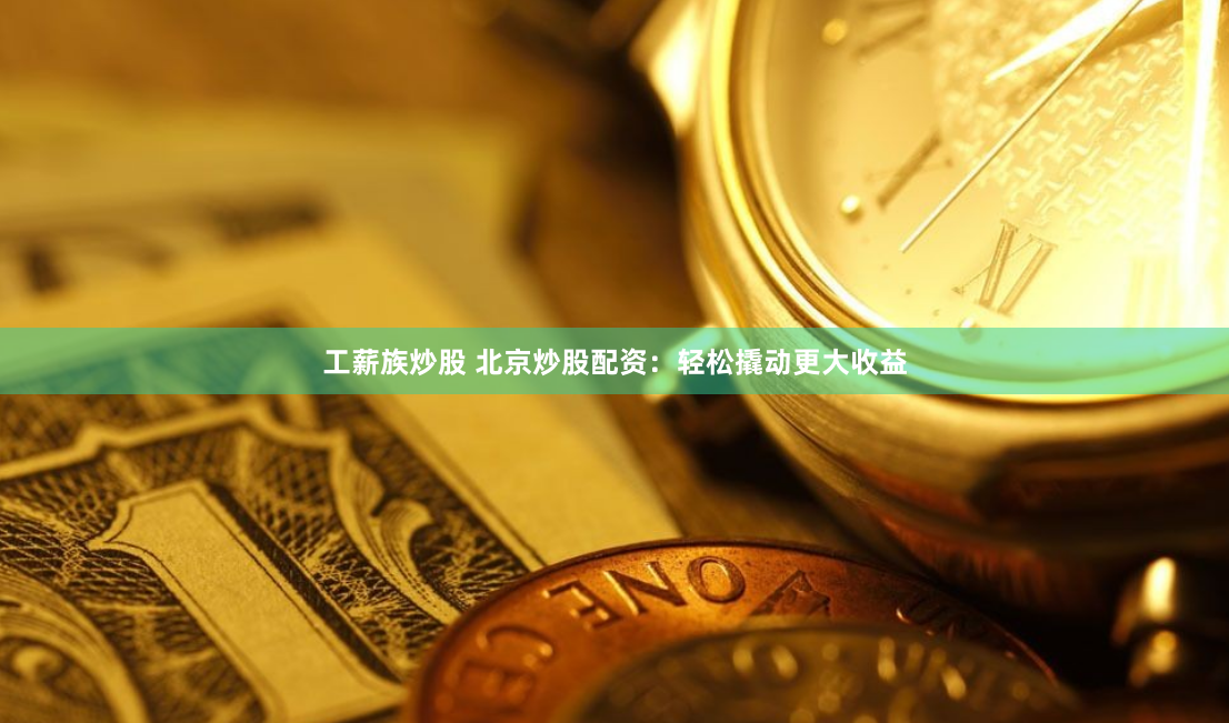 工薪族炒股 北京炒股配资：轻松撬动更大收益