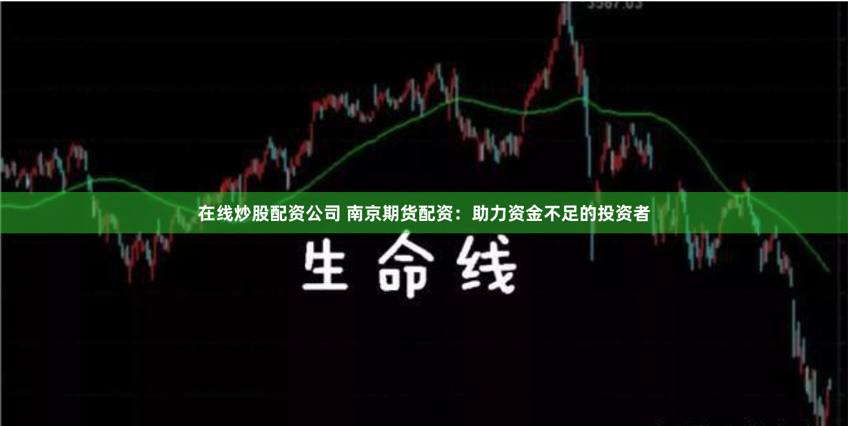 在线炒股配资公司 南京期货配资：助力资金不足的投资者