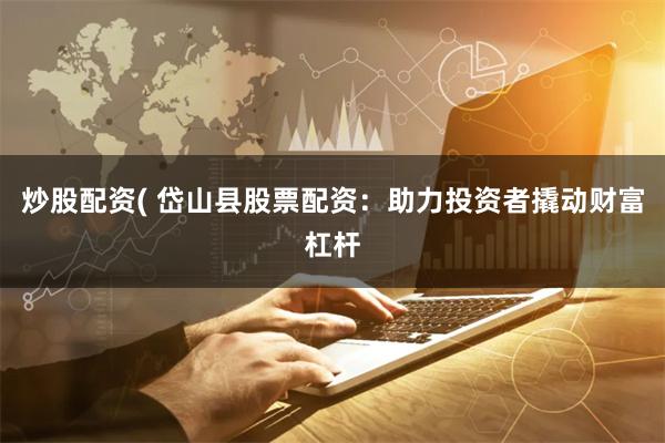 炒股配资( 岱山县股票配资：助力投资者撬动财富杠杆