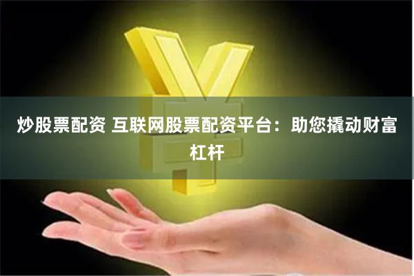 炒股票配资 互联网股票配资平台：助您撬动财富杠杆