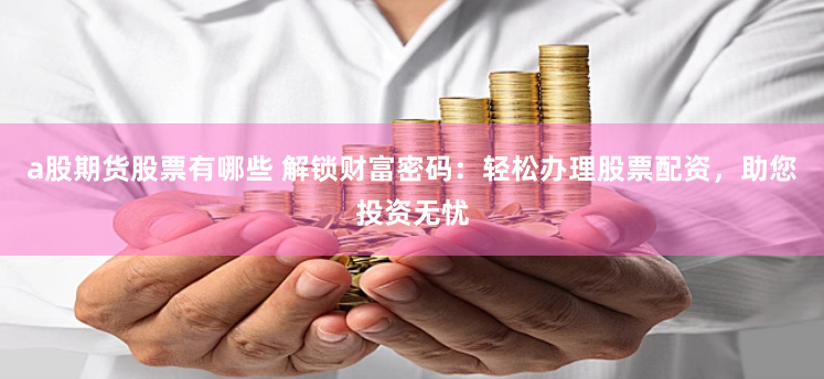 a股期货股票有哪些 解锁财富密码：轻松办理股票配资，助您投资无忧