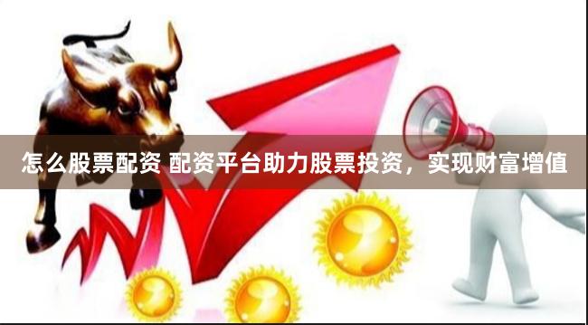 怎么股票配资 配资平台助力股票投资，实现财富增值