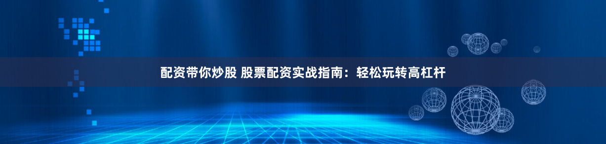 配资带你炒股 股票配资实战指南：轻松玩转高杠杆