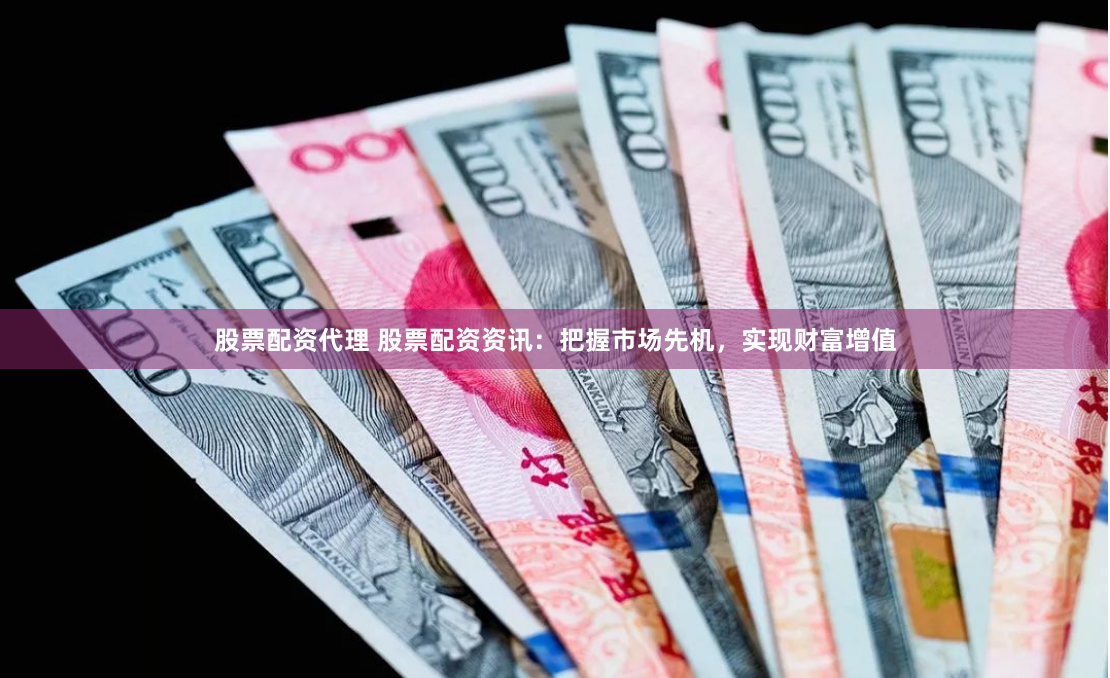 股票配资代理 股票配资资讯：把握市场先机，实现财富增值