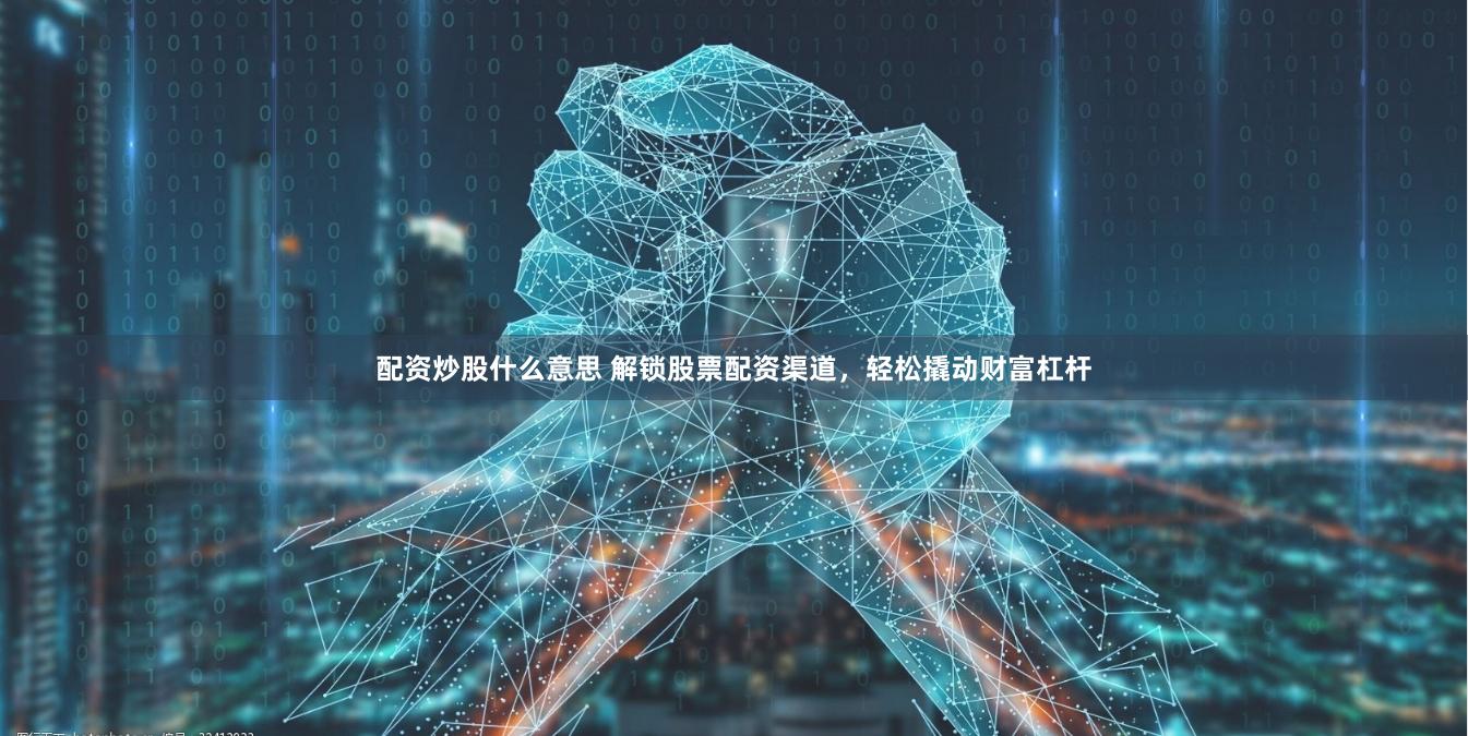 配资炒股什么意思 解锁股票配资渠道，轻松撬动财富杠杆