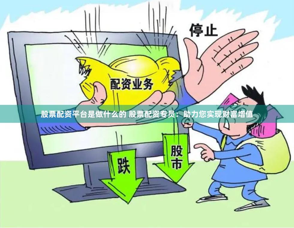 股票配资平台是做什么的 股票配资专员：助力您实现财富增值
