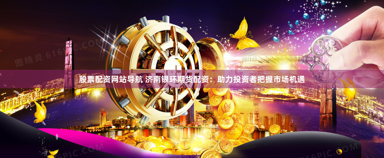 股票配资网站导航 济南银环期货配资：助力投资者把握市场机遇