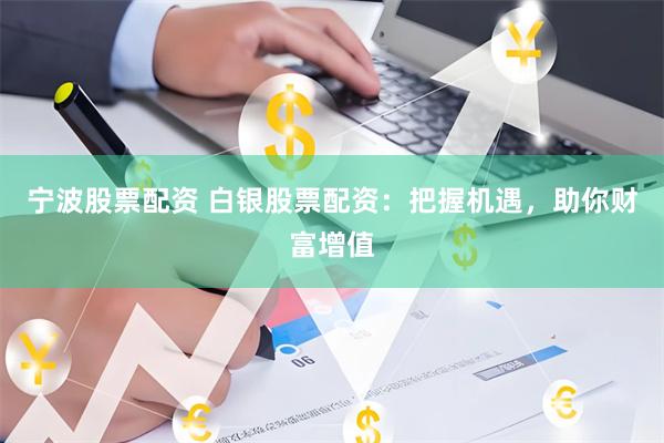 宁波股票配资 白银股票配资：把握机遇，助你财富增值