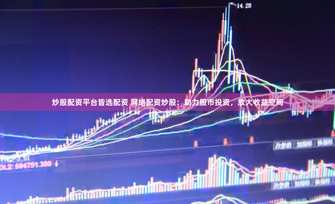 炒股配资平台皆选配资 网络配资炒股：助力股市投资，放大收益空间