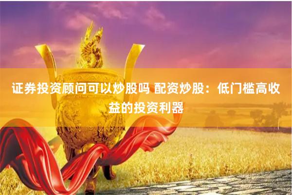 证券投资顾问可以炒股吗 配资炒股：低门槛高收益的投资利器