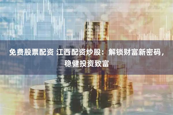 免费股票配资 江西配资炒股：解锁财富新密码，稳健投资致富