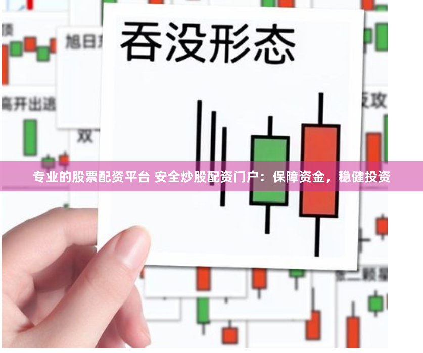 专业的股票配资平台 安全炒股配资门户：保障资金，稳健投资