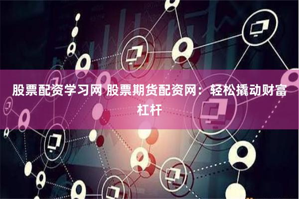 股票配资学习网 股票期货配资网：轻松撬动财富杠杆
