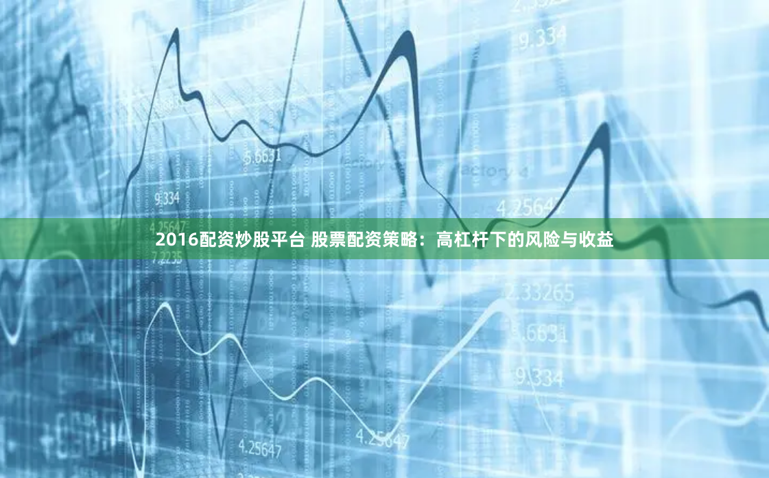 2016配资炒股平台 股票配资策略：高杠杆下的风险与收益