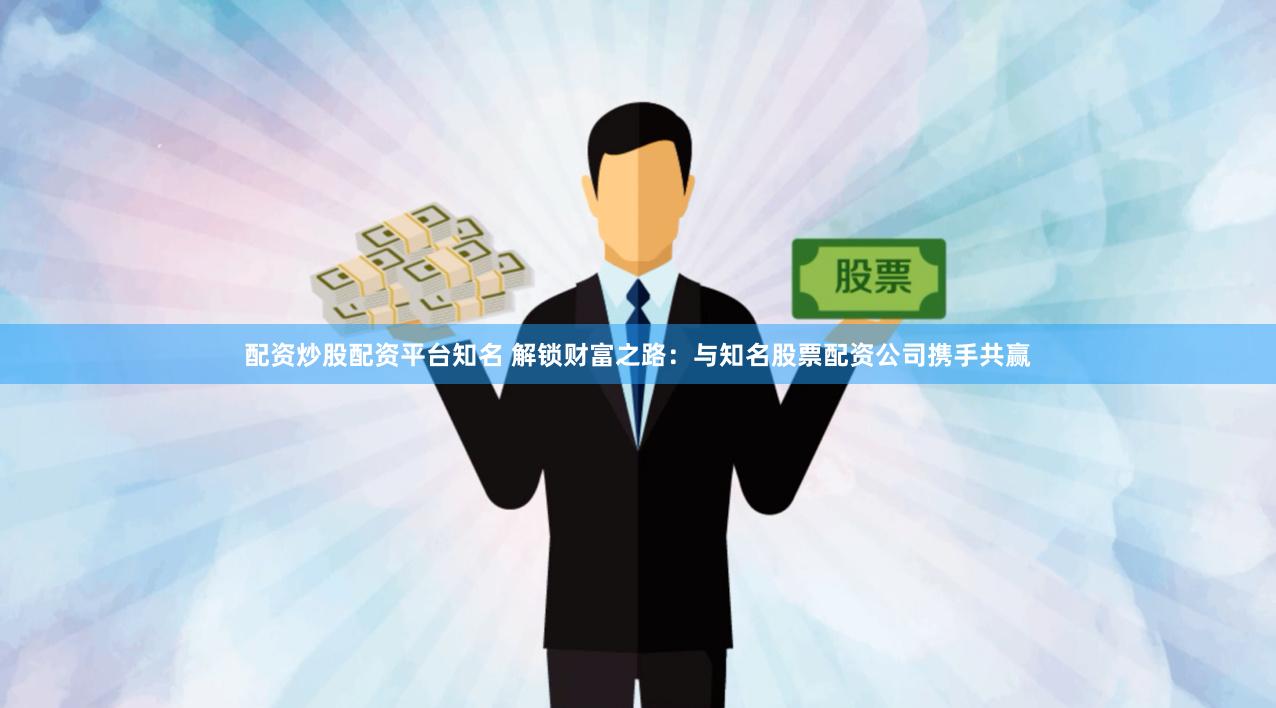 配资炒股配资平台知名 解锁财富之路：与知名股票配资公司携手共赢