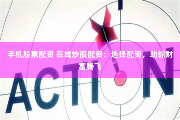 手机股票配资 在线炒股配资：选择配资，助你财富腾飞