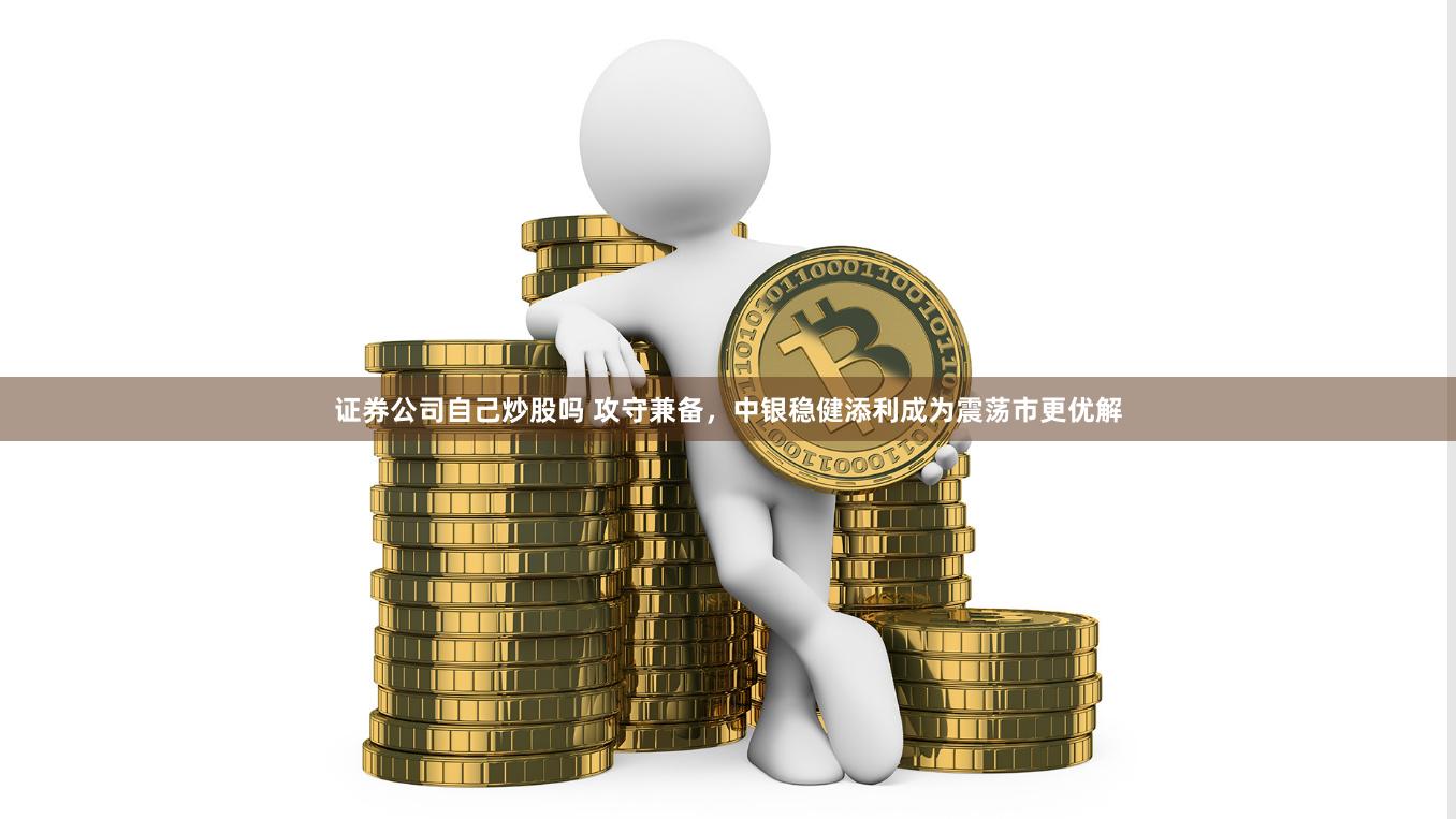 证券公司自己炒股吗 攻守兼备，中银稳健添利成为震荡市更优解