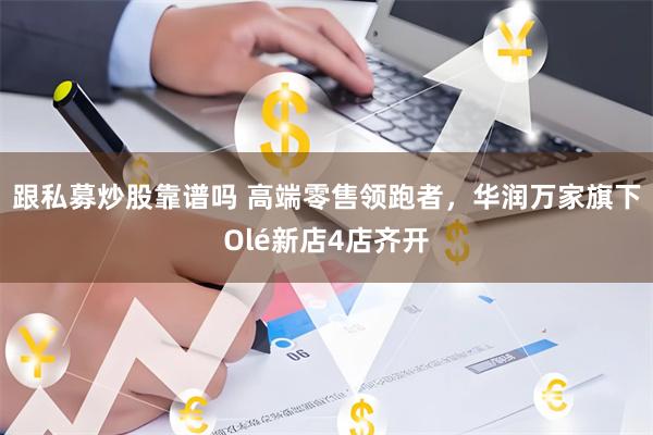 跟私募炒股靠谱吗 高端零售领跑者，华润万家旗下Olé新店4店齐开