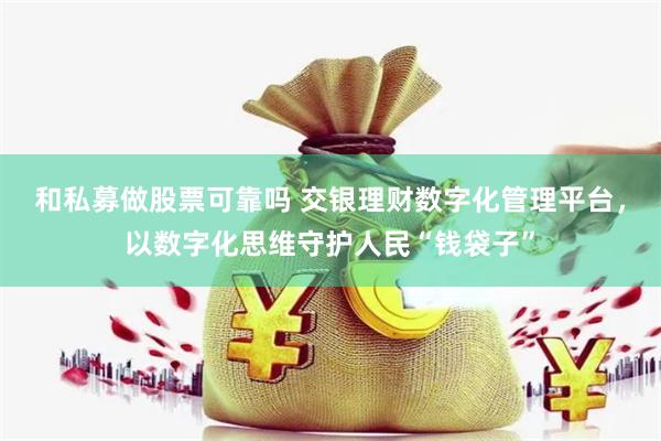 和私募做股票可靠吗 交银理财数字化管理平台，以数字化思维守护人民“钱袋子”
