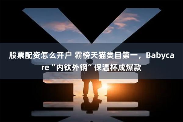 股票配资怎么开户 霸榜天猫类目第一，Babycare“内钛外钢”保温杯成爆款
